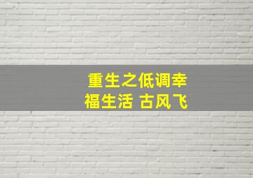 重生之低调幸福生活 古风飞